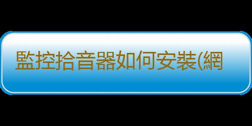 監控拾音器如何安裝(網絡攝像機安裝拾音器進行同步錄音的方法)